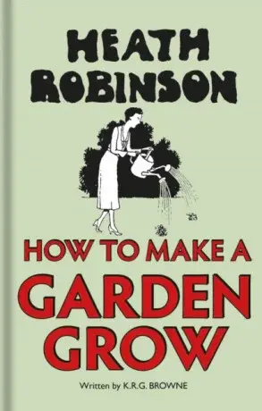 Heath Robinson: How to Make a Garden Grow - K.R.G. Browne, W. Heath Robinson