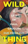 Wild Thing (A Life of Paul Gauguin) - Sue Prideaux