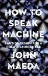 How to Speak Machine (Laws of Design for a Computational Age) - John Maeda