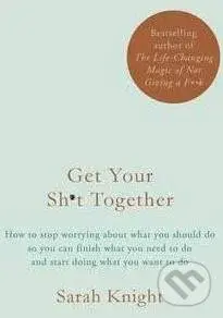 Get Your Sh*t Together (How to stop worrying about what you should do, you can finish what you need to do and start doing what you want to do)