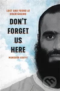 Don't Forget Us Here (Lost and Found at Guantanamo) - Mansoor Adayfi