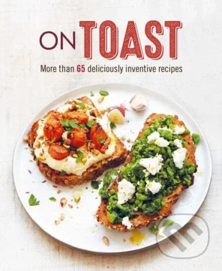 On Toast (More Than 70 Deliciously Inventive Recipes)