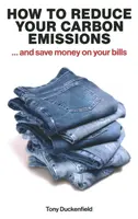 How to Reduce Your Carbon Emissions: ... and Save Money on Your Bills - Tony Duckenfield