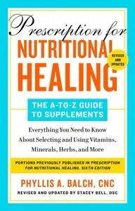 Prescription for Nutritional Healing: The A-to-Z Guide to Supplements, 6th Edition - Phyllis A. Balch