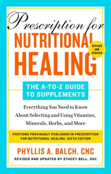 Prescription for Nutritional Healing: The A-to-Z Guide to Supplements, 6th Edition - Phyllis A. Balch