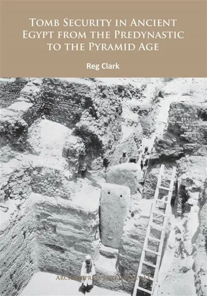 Tomb Security in Ancient Egypt from the Predynastic to the Pyramid Age - Reg Clark