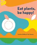 Eat Plants, Be Happy! - Caroline Griffiths, Vicki Valsamis