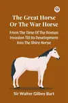 The Great Horse Or The War Horse  From The Time Of The Roman Invasion Till Its Development Into The Shire Horse