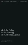 God the Father in the Theology of St. Thomas Aquinas - John Baptist Ku