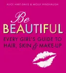 Be Beautiful: Every Girl's Guide to Hair, Skin and Make-up - Alice Hart-Davis, Molly Hindhaugh