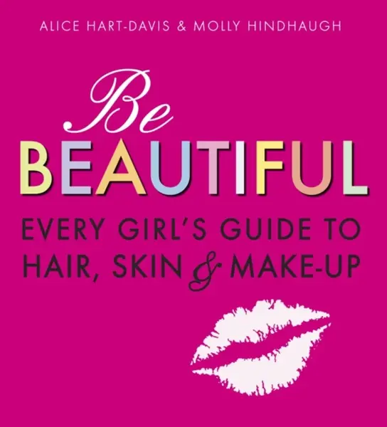 Be Beautiful: Every Girl's Guide to Hair, Skin and Make-up - Alice Hart-Davis, Molly Hindhaugh