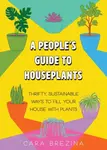 A People's Guide to Houseplants - Cara Brezina