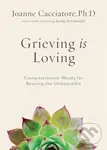 Grieving Is Loving (Compassionate Words for Bearing the Unbearable) - Joanne Cacciatore