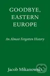 Goodbye, Eastern Europe (An Intimate History of a Divided Land) - Jacob Mikanowski