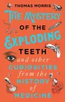 The Mystery of the Exploding Teeth and Other Curiosities from the History of Medicine - Thomas Morris