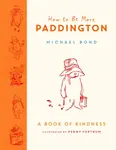 How to Be More Paddington: A Book of Kindness - Michael Bond