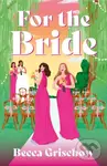 For The Bride (a gorgeous, banter-filled sapphic rom-com) - Becca Grischow