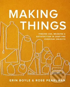 Making Things (Finding Use, Meaning, and Satisfaction in Crafting Everyday Objects) - Erin Boyle, Rose Pearlman