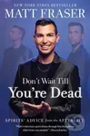 Don''t Wait Till You''re Dead (Spirits' Advice from the Afterlife) - Matt Fraser
