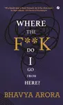 Where the F**K  Do I Go From Here? - Bhavya Arora