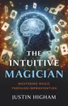Intuitive Magician, The â€“ Mastering Magic Through Improvisation - Justin Higham
