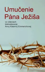 Umučenie Pána Ježiša vo videniach blahoslavenej Anny Kataríny Emmerichovej - kniha z kategorie Knihy o Bibli