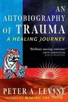 An Autobiography of Trauma: A Healing Journey - A. Peter Levine