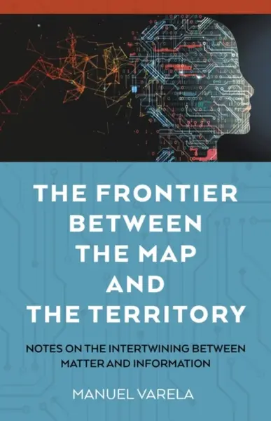 The Frontier Between the Map and the Territory â€“ Notes on the Intertwining between Matter and Information - Manuel Varela