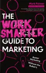The Work Smarter Guide to Marketing - Mark Palmer