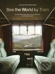 See the World by Train (80 Unforgettable Railway Adventures Across the Globe)