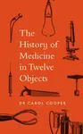 The History of Medicine in Twelve Objects - Carol Cooper