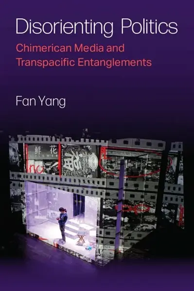 Disorienting Politics â€“ Chimerican Media and Transpacific Entanglements - Fan Yang