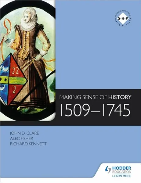 Making Sense of History: 1509-1745 - Richard Kennett, Alec Fisher, John Clare