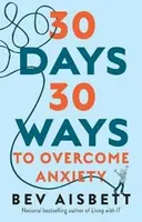 30 Days 30 Ways to Overcome Anxiety: from the bestselling anxiety expert - Bev Aisbett