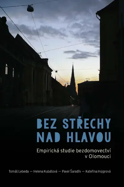 Bez střechy nad hlavou. Empirická studie o bezdomovectví v Olomouci - Helena Kubátová, Pavel Šaradín, Tomáš Lebeda