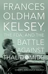 Frances Oldham Kelsey, the FDA, and the Battle against Thalidomide - Cheryl Krasnick  Warsh