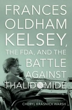Frances Oldham Kelsey, the FDA, and the Battle against Thalidomide - Cheryl Krasnick  Warsh