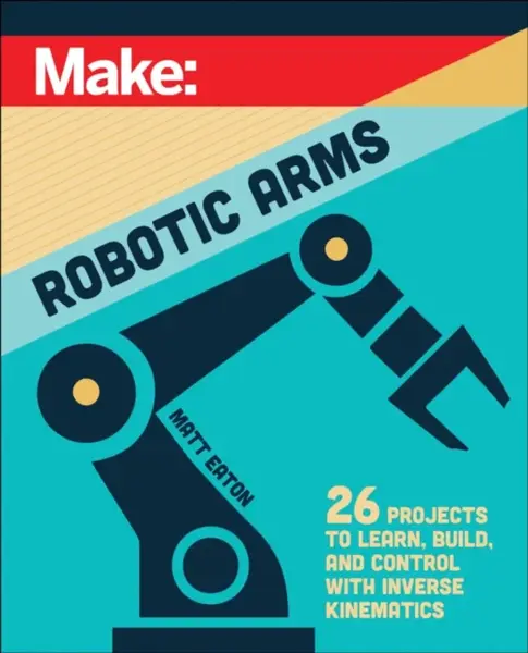 Make: Robotic Arms - Matthew Eaton