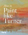 How to Paint Like Turner - Nicola Moorby, Tony Smibert, Mike Chaplin
