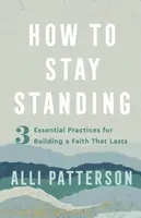 How to Stay Standing â€“ 3 Essential Practices for Building a Faith That Lasts - Alli Patterson