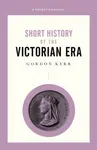 A Short History of the Victorian Era - Gordon Kerr