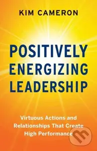 Positively Energizing Leadership (Virtuous Actions and Relationships That Create High Performance) - Kim Cameron