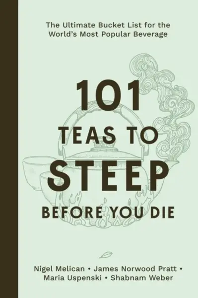 101 Teas to Steep Before You Die - James Norwood Pratt, Shabnam Weber, Nigel Melican, Maria Uspenski
