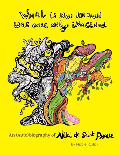 What Is Now Known Was Once Only Imagined: An (Auto)biography of Niki de Saint Phalle - Nicole Rudick