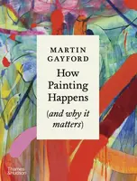 How Painting Happens (and why it matters) â€“ A Times Book of the Year 2024 - Martin Gayford