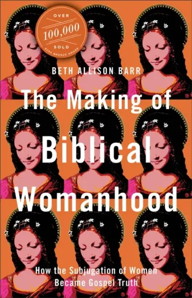 The Making of Biblical Womanhood â€“ How the Subjugation of Women Became Gospel Truth - Beth Allison Barr