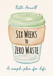 Six Weeks to Zero Waste - Kate Arnell
