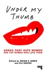 Under My Thumb: Songs that hate women and the women who love them - Eli Davis, Rhian Jones