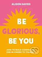 Be Glorious, Be You (How to build compassion and be kinder to yourself) - kniha z kategorie Motivace a seberozvoj