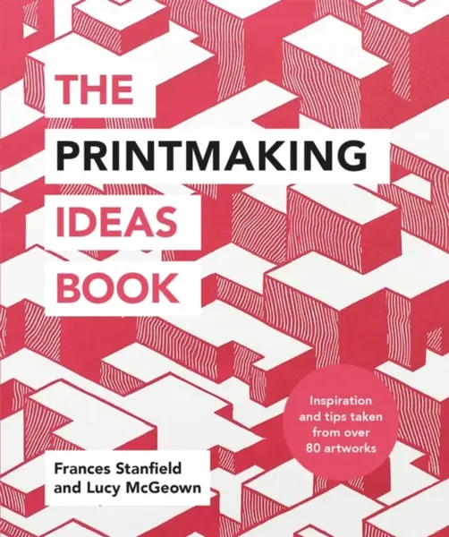 The Printmaking Ideas Book - Frances Stanfield, Lucy McGeown